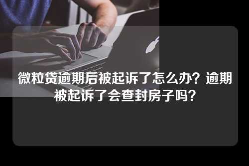 微粒贷逾期后被起诉了怎么办？逾期被起诉了会查封房子吗？