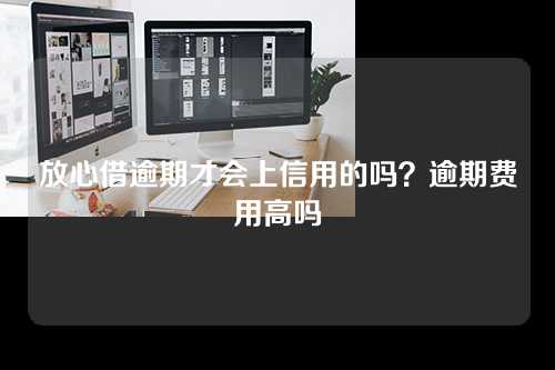 放心借逾期才会上信用的吗？逾期费用高吗