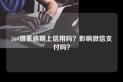 360借条逾期上信用吗？影响微信支付吗？