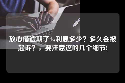 放心借逾期了4w利息多少？多久会被起诉？，要注意这的几个细节!