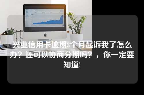 兴业信用卡逾期3个月起诉我了怎么办？还可以协商分期吗？，你一定要知道!