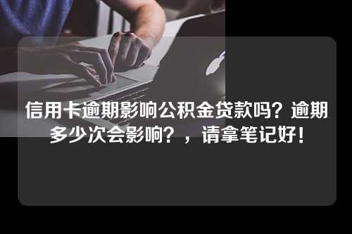 信用卡逾期影响公积金贷款吗？逾期多少次会影响？，请拿笔记好！