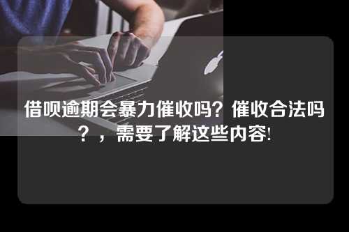 借呗逾期会暴力催收吗？催收合法吗？，需要了解这些内容!