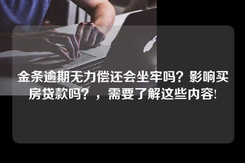 金条逾期无力偿还会坐牢吗？影响买房贷款吗？，需要了解这些内容!