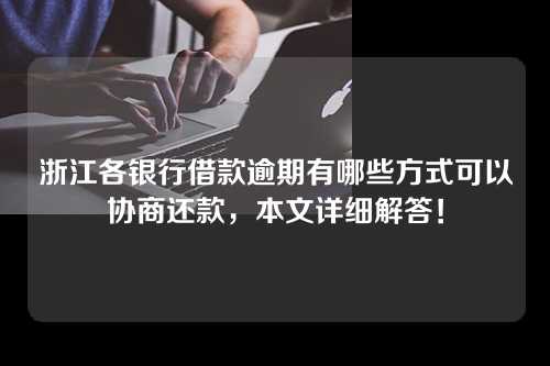 浙江各银行借款逾期有哪些方式可以协商还款，本文详细解答！