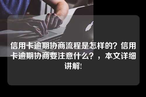 信用卡逾期协商流程是怎样的？信用卡逾期协商要注意什么？，本文详细讲解!