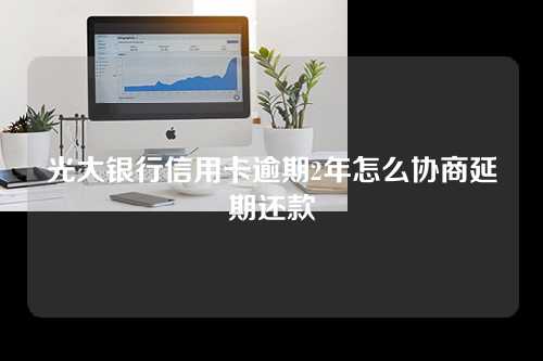 光大银行信用卡逾期2年怎么协商延期还款