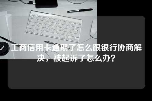 工商信用卡逾期了怎么跟银行协商解决，被起诉了怎么办？