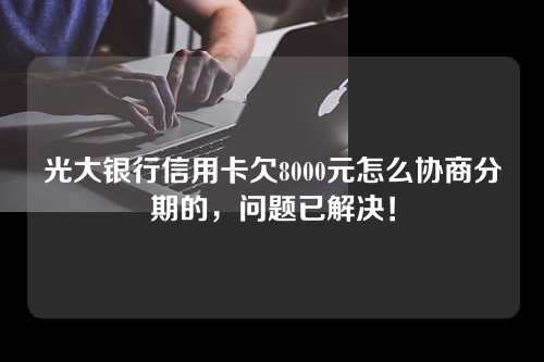 光大银行信用卡欠8000元怎么协商分期的，问题已解决！