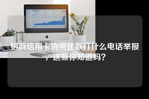 招商信用卡协商还款打什么电话举报，这些你知道吗？