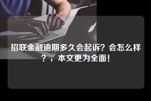 招联金融逾期多久会起诉？会怎么样？，本文更为全面！