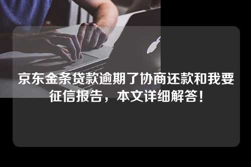 京东金条贷款逾期了协商还款和我要征信报告，本文详细解答！