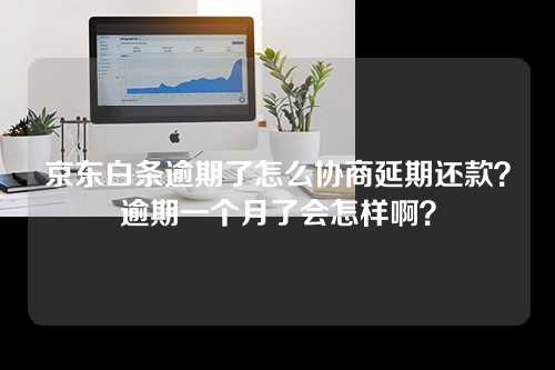 京东白条逾期了怎么协商延期还款？逾期一个月了会怎样啊？