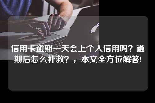 信用卡逾期一天会上个人信用吗？逾期后怎么补救？，本文全方位解答!