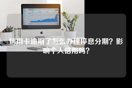 信用卡逾期了怎么办理停息分期？影响个人信用吗？