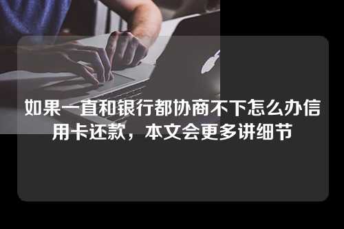 如果一直和银行都协商不下怎么办信用卡还款，本文会更多讲细节