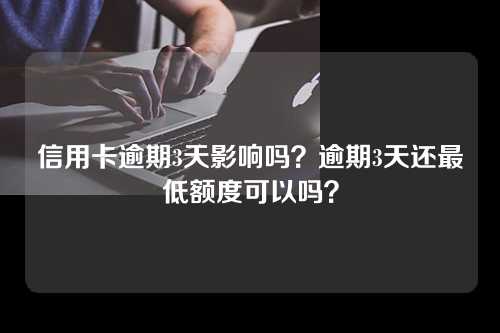 信用卡逾期3天影响吗？逾期3天还最低额度可以吗？