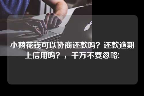 小鹅花钱可以协商还款吗？还款逾期上信用吗？，千万不要忽略!