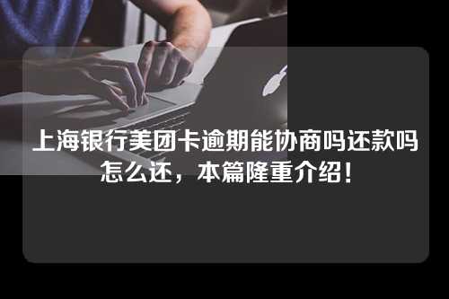 上海银行美团卡逾期能协商吗还款吗怎么还，本篇隆重介绍！