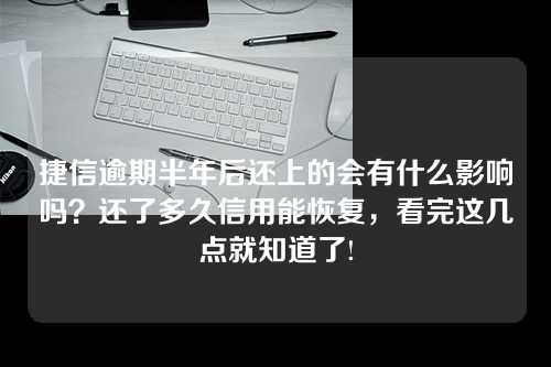 捷信逾期半年后还上的会有什么影响吗？还了多久信用能恢复，看完这几点就知道了!