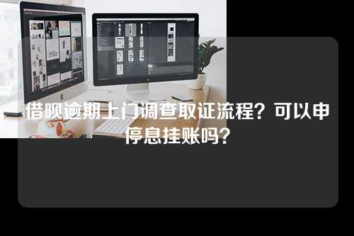 借呗逾期上门调查取证流程？可以申停息挂账吗？