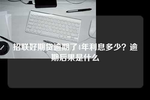 招联好期贷逾期了4年利息多少？逾期后果是什么