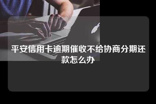 平安信用卡逾期催收不给协商分期还款怎么办