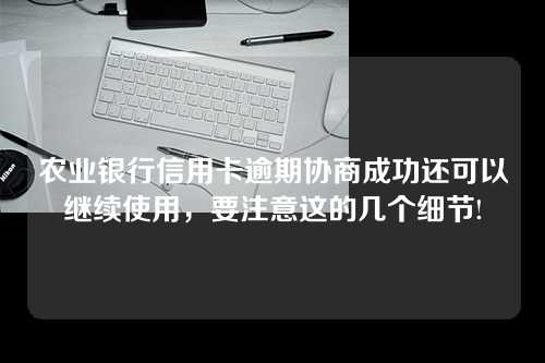 农业银行信用卡逾期协商成功还可以继续使用，要注意这的几个细节!