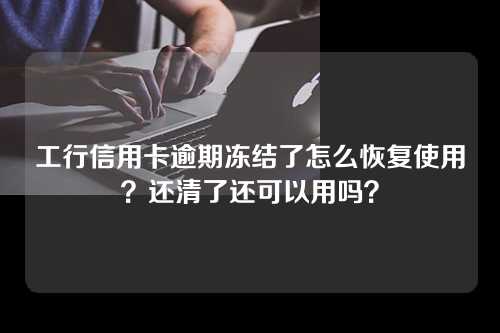 工行信用卡逾期冻结了怎么恢复使用？还清了还可以用吗？