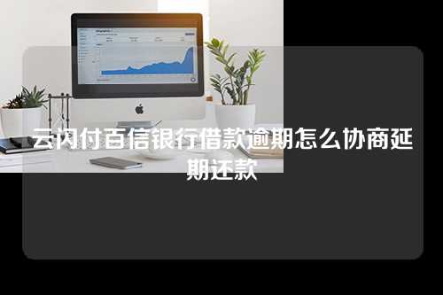 云闪付百信银行借款逾期怎么协商延期还款