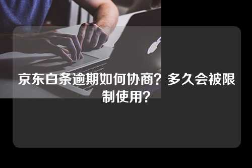 京东白条逾期如何协商？多久会被限制使用？