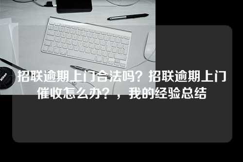 招联逾期上门合法吗？招联逾期上门催收怎么办？，我的经验总结