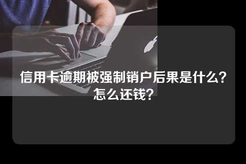 信用卡逾期被强制销户后果是什么？怎么还钱？