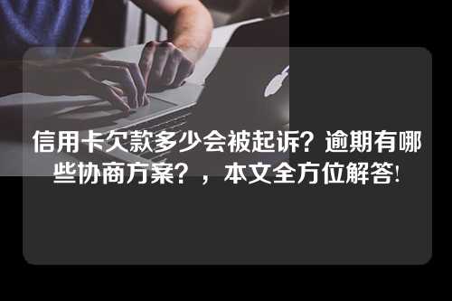 信用卡欠款多少会被起诉？逾期有哪些协商方案？，本文全方位解答!