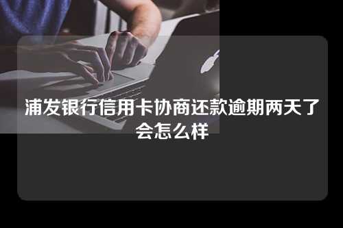 浦发银行信用卡协商还款逾期两天了会怎么样