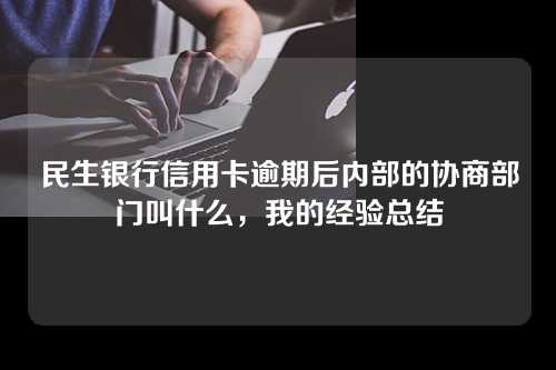 民生银行信用卡逾期后内部的协商部门叫什么，我的经验总结