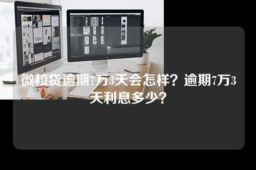 微粒贷逾期7万3天会怎样？逾期7万3天利息多少？