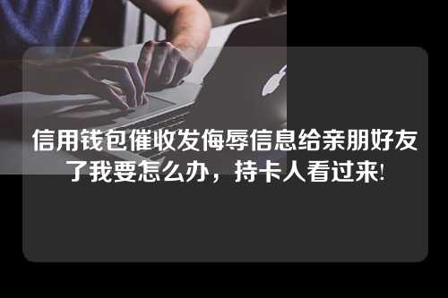 信用钱包催收发侮辱信息给亲朋好友了我要怎么办，持卡人看过来!