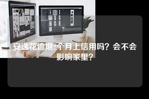 安逸花逾期2个月上信用吗？会不会影响家里？