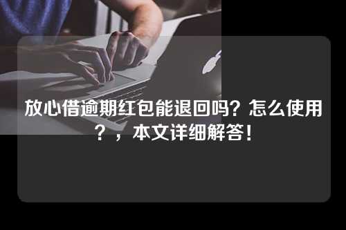 放心借逾期红包能退回吗？怎么使用？，本文详细解答！