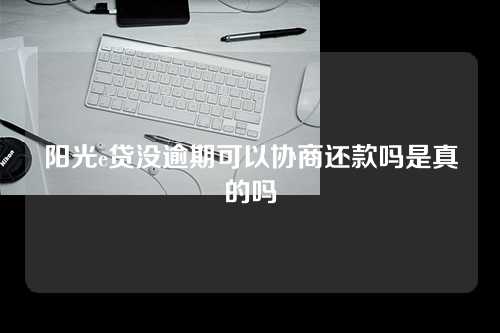 阳光e贷没逾期可以协商还款吗是真的吗