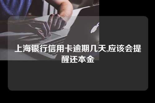 上海银行信用卡逾期几天,应该会提醒还本金