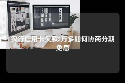 农行信用卡欠款5万多如何协商分期免息