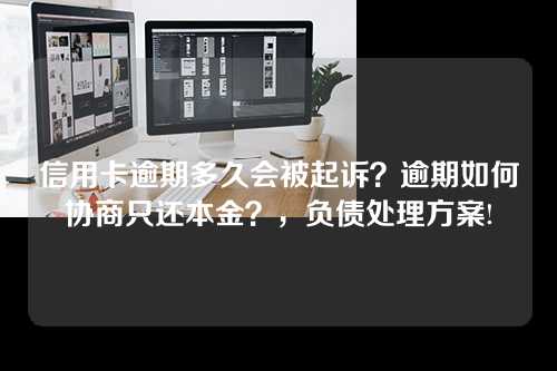 信用卡逾期多久会被起诉？逾期如何协商只还本金？，负债处理方案!