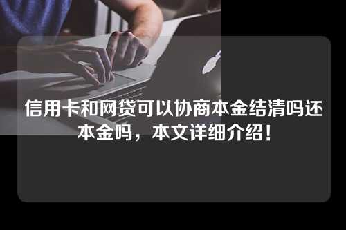 信用卡和网贷可以协商本金结清吗还本金吗，本文详细介绍！