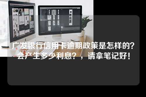 广发银行信用卡逾期政策是怎样的？会产生多少利息？，请拿笔记好！