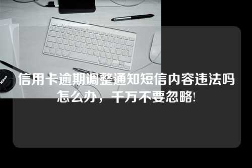 信用卡逾期调整通知短信内容违法吗怎么办，千万不要忽略!