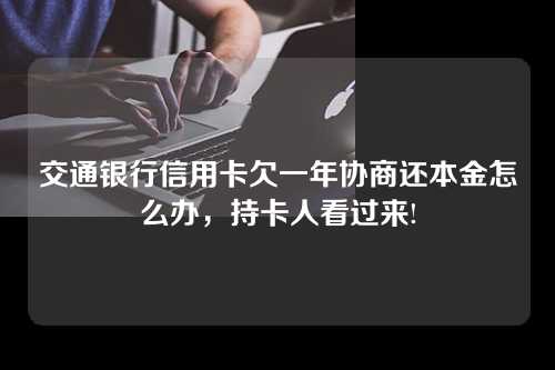 交通银行信用卡欠一年协商还本金怎么办，持卡人看过来!