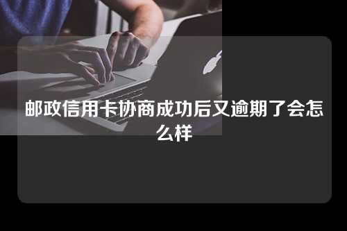 邮政信用卡协商成功后又逾期了会怎么样