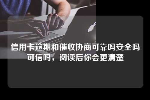 信用卡逾期和催收协商可靠吗安全吗可信吗，阅读后你会更清楚